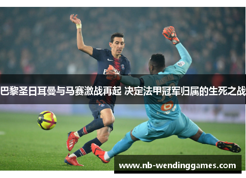 巴黎圣日耳曼与马赛激战再起 决定法甲冠军归属的生死之战