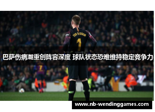 巴萨伤病潮重创阵容深度 球队状态恐难维持稳定竞争力 巴萨伤病潮重创阵容深度 球队状态恐难维持稳定竞争力