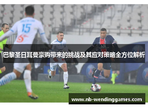 巴黎圣日耳曼豪购带来的挑战及其应对策略全方位解析