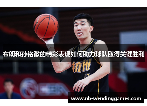 布朗和孙铭徽的精彩表现如何助力球队取得关键胜利