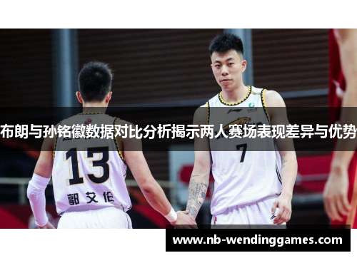 布朗与孙铭徽数据对比分析揭示两人赛场表现差异与优势 布朗与孙铭徽数据对比分析揭示两人赛场表现差异与优势