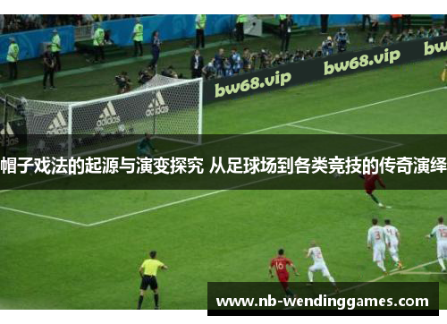 帽子戏法的起源与演变探究 从足球场到各类竞技的传奇演绎