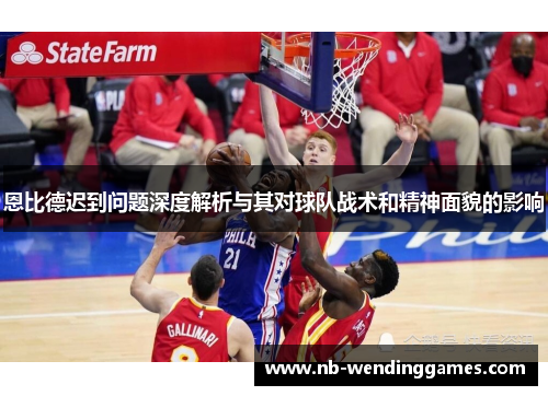 恩比德迟到问题深度解析与其对球队战术和精神面貌的影响