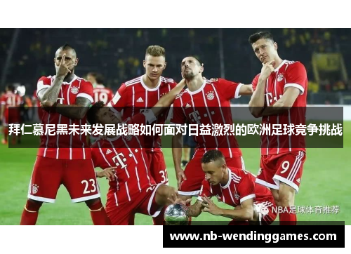 拜仁慕尼黑未来发展战略如何面对日益激烈的欧洲足球竞争挑战