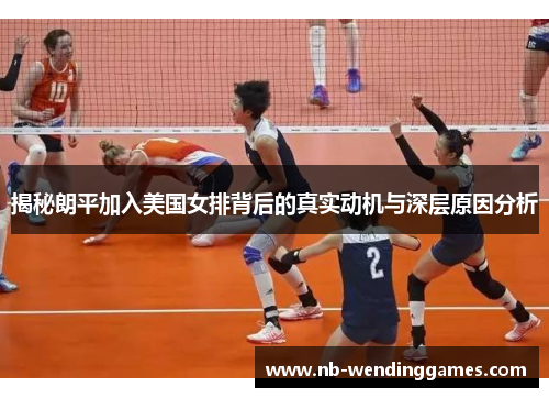 揭秘朗平加入美国女排背后的真实动机与深层原因分析