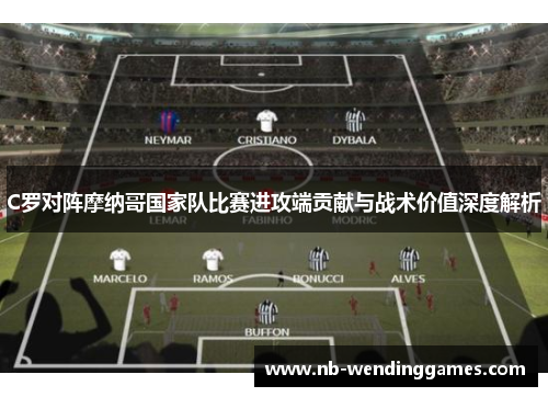 C罗对阵摩纳哥国家队比赛进攻端贡献与战术价值深度解析 C罗对阵摩纳哥国家队比赛进攻端贡献与战术价值深度解析