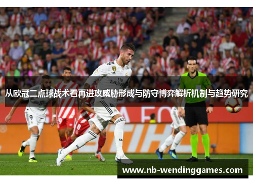 从欧冠二点球战术看再进攻威胁形成与防守博弈解析机制与趋势研究