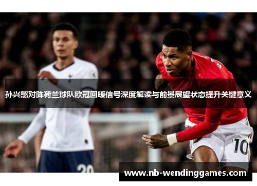 孙兴慜对阵荷兰球队欧冠回暖信号深度解读与前景展望状态提升关键意义