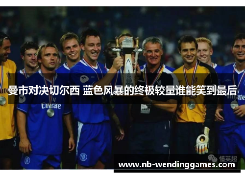 曼市对决切尔西 蓝色风暴的终极较量谁能笑到最后 曼市对决切尔西 蓝色风暴的终极较量谁能笑到最后