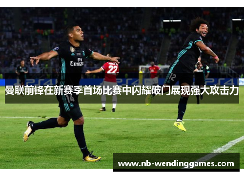 曼联前锋在新赛季首场比赛中闪耀破门展现强大攻击力