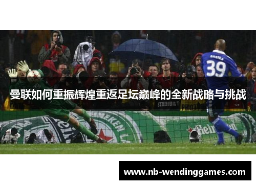 曼联如何重振辉煌重返足坛巅峰的全新战略与挑战