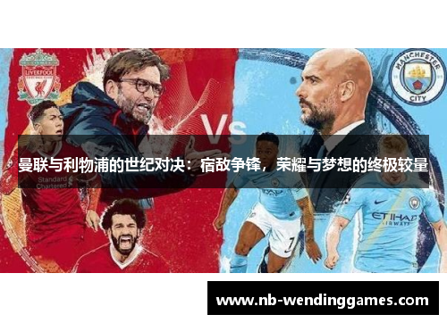曼联与利物浦的世纪对决：宿敌争锋，荣耀与梦想的终极较量