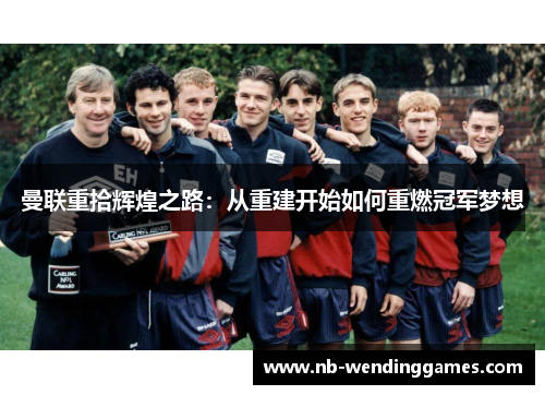 曼联重拾辉煌之路：从重建开始如何重燃冠军梦想