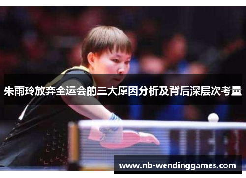 朱雨玲放弃全运会的三大原因分析及背后深层次考量 朱雨玲放弃全运会的三大原因分析及背后深层次考量