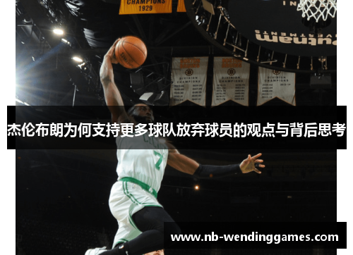 杰伦布朗为何支持更多球队放弃球员的观点与背后思考 杰伦布朗为何支持更多球队放弃球员的观点与背后思考