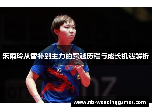 朱雨玲从替补到主力的跨越历程与成长机遇解析