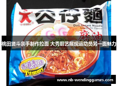 桃田贤斗亲手制作拉面 大秀厨艺展现运动员另一面魅力 桃田贤斗亲手制作拉面 大秀厨艺展现运动员另一面魅力
