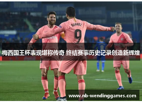 梅西国王杯表现堪称传奇 终结赛事历史记录创造新辉煌