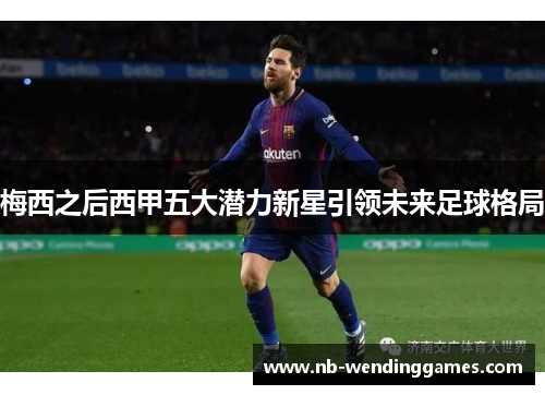 梅西之后西甲五大潜力新星引领未来足球格局