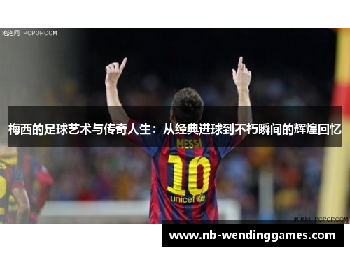 梅西的足球艺术与传奇人生：从经典进球到不朽瞬间的辉煌回忆