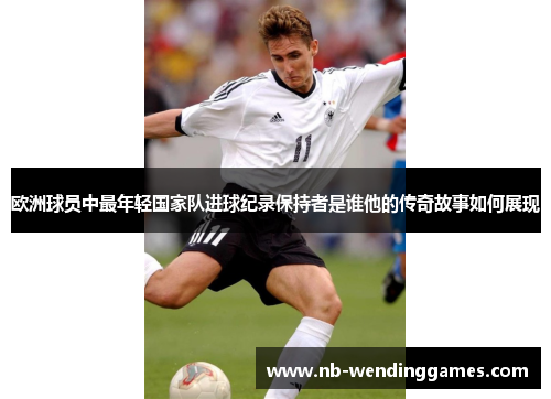 欧洲球员中最年轻国家队进球纪录保持者是谁他的传奇故事如何展现