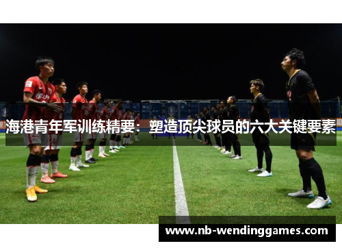 海港青年军训练精要：塑造顶尖球员的六大关键要素