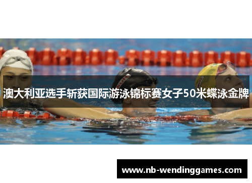 澳大利亚选手斩获国际游泳锦标赛女子50米蝶泳金牌