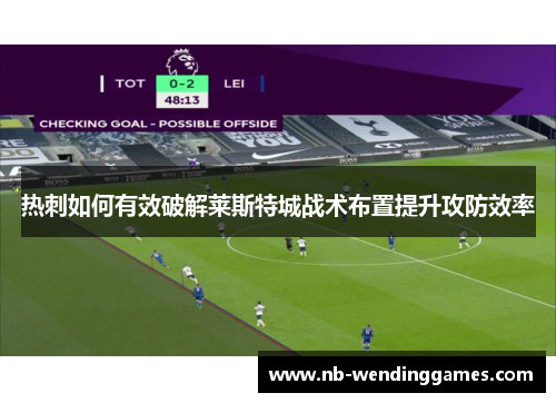 热刺如何有效破解莱斯特城战术布置提升攻防效率