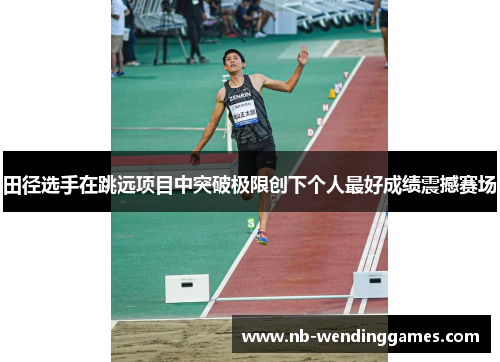 田径选手在跳远项目中突破极限创下个人最好成绩震撼赛场