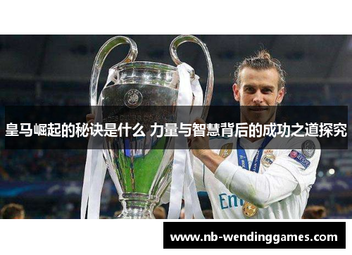 皇马崛起的秘诀是什么 力量与智慧背后的成功之道探究