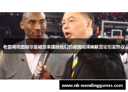 老雷调侃图赫尔是被派来搞砸我们的德国间谍幽默言论引发热议 老雷调侃图赫尔是被派来搞砸我们的德国间谍幽默言论引发热议