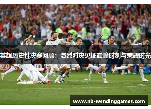 英超历史性决赛回顾：激烈对决见证巅峰时刻与荣耀时光