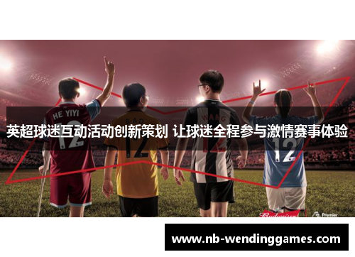 英超球迷互动活动创新策划 让球迷全程参与激情赛事体验