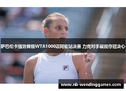 萨巴伦卡强势晋级WTA1000迈阿密站决赛 力克对手展现夺冠决心 萨巴伦卡强势晋级WTA1000迈阿密站决赛 力克对手展现夺冠决心