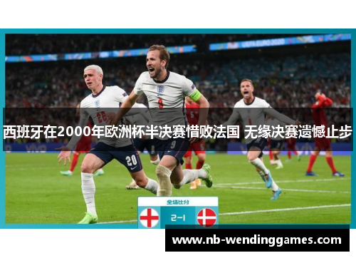 西班牙在2000年欧洲杯半决赛惜败法国 无缘决赛遗憾止步