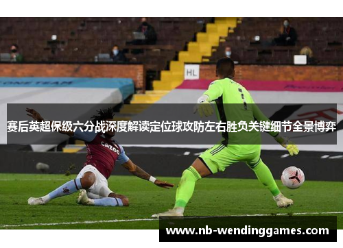 赛后英超保级六分战深度解读定位球攻防左右胜负关键细节全景博弈 赛后英超保级六分战深度解读定位球攻防左右胜负关键细节全景博弈