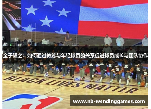 金子隆之：如何通过教练与年轻球员的关系促进球员成长与团队协作